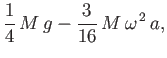 $\displaystyle \frac{1}{4}\,M\,g - \frac{3}{16}\,M\,\omega^{\,2}\,a,
$