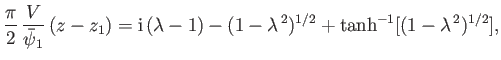$\displaystyle \frac{\pi}{2}\,\frac{V}{\skew{3}\bar{\psi}_1}\,(z-z_1)= {\rm i}\,(\lambda-1)-(1-\lambda^{\,2})^{1/2}+\tanh^{-1}[(1-\lambda^{\,2})^{1/2}],$