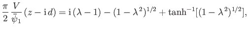 $\displaystyle \frac{\pi}{2}\,\frac{V}{\skew{3}\bar{\psi}_1}\,(z-{\rm i}\,d)= {\rm i}\,(\lambda-1)-(1-\lambda^{\,2})^{1/2}+\tanh^{-1}[(1-\lambda^{\,2})^{1/2}],$