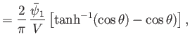 $\displaystyle =\frac{2}{\pi}\,\frac{\skew{3}\bar{\psi}_1}{V}\left[\tanh^{-1}(\cos\theta)-\cos\theta)\right],$