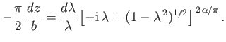 $\displaystyle -\frac{\pi}{2}\,\frac{dz}{b}=\frac{d\lambda}{\lambda} \left[-{\rm i}\,\lambda + (1-\lambda^{\,2})^{1/2}\right]^{\,2\,\alpha/\pi}.$