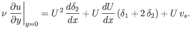 $\displaystyle \nu\left.\frac{\partial u}{\partial y}\right\vert _{y=0} = U^{\,2}\,\frac{d\delta_2}{dx} + U\,\frac{dU}{dx}\,(\delta_1+2\,\delta_2) + U\,v_s.
$