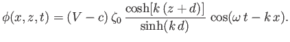 $\displaystyle \phi(x,z,t) = (V-c)\,\zeta_0\,\frac{\cosh[k\,(z+d)]}{\sinh(k\,d)}\,\cos(\omega\,t-k\,x).$