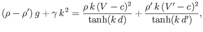 $\displaystyle (\rho-\rho')\,g + \gamma\,k^{\,2} = \frac{\rho\,k\,(V-c)^2}{\tanh(k\,d)}+ \frac{\rho'\,k\,(V'-c)^2}{\tanh(k\,d')},$