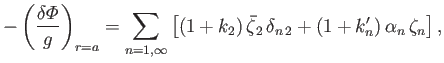 $\displaystyle - \left(\frac{\delta {\mit\Phi}}{g}\right)_{r=a} =\sum_{n=1,\inft...
..._2)\,\skew{5}\bar{\zeta}_2\,\delta_{n\,2} + (1+k_n')\,\alpha_n\,\zeta_n\right],$