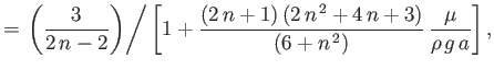 $\displaystyle = \left.\left(\frac{3}{2\,n-2}\right)\right/\left[1+\frac{(2\,n+1)\,(2\,n^{\,2}+4\,n+3)}{(6+n^{\,2})}\,\frac{\mu}{\rho\,g\,a}\right],$