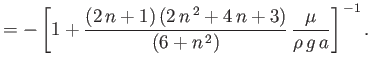 $\displaystyle = -\left[1+\frac{(2\,n+1)\,(2\,n^{\,2}+4\,n+3)}{(6+n^{\,2})}\,\frac{\mu}{\rho\,g\,a}\right]^{\,-1}.$