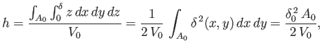 $\displaystyle h = \frac{\int_{A_0}\int_0^\delta z\,dx\,dy\,dz}{V_0}=\frac{1}{2\,V_0}\,\int_{A_0} \delta^{\,2}(x,y)\,dx\,dy=\frac{\delta_0^{\,2}\,A_0}{2\,V_0},$