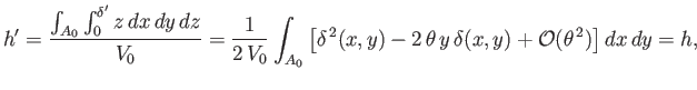 $\displaystyle h' = \frac{\int_{A_0}\int_0^{\delta'} z\,dx\,dy\,dz}{V_0}=\frac{1...
...\,2}(x,y) -2\,\theta\,y\,\delta(x,y) + {\cal O}(\theta^{\,2})\right]dx\,dy = h,$