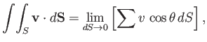 $\displaystyle \int\!\int_S {\bf v}\cdot d{\bf S} = \lim_{dS\rightarrow 0}\left[ \sum v\,\cos\theta \,dS\right],$