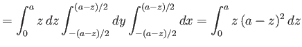 $\displaystyle = \int_0^a z\,dz \int_{-(a-z)/2}^{(a-z)/2} dy\int_{-(a-z)/2}^{(a-z)/2} dx = \int_0^a z\,(a-z)^2\,dz$
