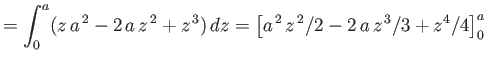 $\displaystyle =\int_0^a (z\,a^{\,2}-2\,a\,z^{\,2}+z^{\,3})\,dz= \left[a^{\,2}\,z^{\,2}/2-2\,a\,z^{\,3}/3+z^4/4\right]_0^a$