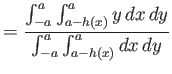 $\displaystyle =\frac{\int_{-a}^a\int_{a-h(x)}^a y\,dx\,dy}{\int_{-a}^a\int_{a-h(x)}^a dx\,dy}$