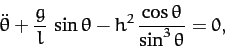 \begin{displaymath}
\ddot{\theta} + \frac{g}{l}\,\sin\theta - h^2\,\frac{\cos\theta}{\sin^3\theta} = 0,
\end{displaymath}