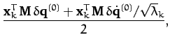 $\displaystyle \frac{{\bf x}_k^{T}\,{\bf M}\,\delta{\bf q}^{(0)} +{\bf x}_k^{T}\,{\bf M}\,\delta \dot{\bf q}^{(0)}/\sqrt{\lambda}_k}{2},$
