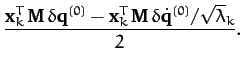 $\displaystyle \frac{{\bf x}_k^{T}\,{\bf M}\,\delta {\bf q}^{(0)} -{\bf x}_k^{T}\,{\bf M}\,\delta \dot{\bf q}^{(0)}/\sqrt{\lambda}_k}{2}.$
