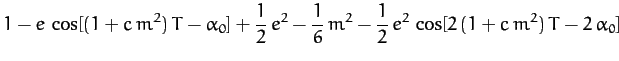 $\displaystyle 1 - e\,\cos[(1+c\,m^2)\,T-\alpha_0] +\frac{1}{2}\,e^2 - \frac{1}{6}\,m^2- \frac{1}{2}\,e^2\,\cos[2\,(1+c\,m^2)\,T-2\,\alpha_0]$