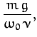 $\displaystyle \frac{m\,g}{\omega_0\,\nu},$