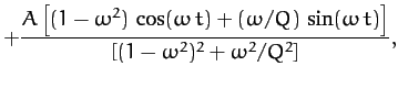 $\displaystyle +\frac{A\left[(1-\omega^2)\,\cos(\omega\, t)+ (\omega/Q)\,\sin(\omega\, t)\right]}
{\left[(1-\omega^2)^2+\omega^2/Q^2\right]},$