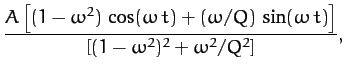 $\displaystyle \frac{A\left[(1-\omega^2)\,\cos(\omega\, t)+ (\omega/Q)\,\sin(\omega\, t)\right]}
{\left[(1-\omega^2)^2+\omega^2/Q^2\right]},$