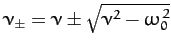 $\nu_\pm = \nu\pm \sqrt{\nu^2-\omega_0^{\,2}}$