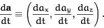 \begin{displaymath}
\frac{d {\bf a}}{dt} \equiv \left(\frac{d a_x}{dt}, \frac{d a_y}{d t}, \frac{d a_z}{ d t}\right).
\end{displaymath}