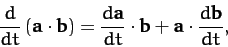 \begin{displaymath}
\frac{d}{dt}\left({\bf a}\cdot{\bf b}\right) = \frac{d{\bf a}}{dt}\cdot {\bf b} +{\bf a}\cdot\frac{d{\bf b}}{dt},
\end{displaymath}