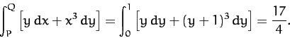 \begin{displaymath}
\int_P^Q \left[ y\,dx + x^3\,dy\right]= \int_{0}^1\left[y\,dy + (y+1)^3\,dy\right] = \frac{17}{4}.
\end{displaymath}