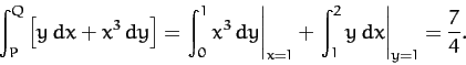 \begin{displaymath}
\int_P^Q \left[ y\,dx + x^3\,dy\right]= \left.\int_0^1 x^3\,...
..._{x=1} + \left.\int_1^2 y\,dx\right\vert _{y=1} = \frac{7}{4}.
\end{displaymath}