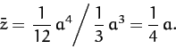 \begin{displaymath}
\bar{z} = \left.\frac{1}{12}\,a^4\right/\frac{1}{3}\,a^3 = \frac{1}{4}\,a.
\end{displaymath}
