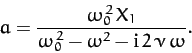 \begin{displaymath}
a = \frac{\omega_0^{\,2}\,X_1}{\omega_0^{\,2}-\omega^2 - {\rm i}\,2\,\nu\,\omega}.
\end{displaymath}