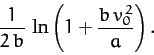 \begin{displaymath}
\frac{1}{2\,b}\,\ln\left(1+\frac{b\,v_0^{\,2}}{a}\right).
\end{displaymath}
