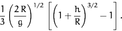 \begin{displaymath}
\frac{1}{3}\left(\frac{2\,R}{g}\right)^{1/2}\,\left[\left(1+\frac{h}{R}\right)^{3/2}-1\right].
\end{displaymath}