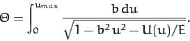 \begin{displaymath}
{\mit\Theta} = \int_0^{u_{max}}\frac{b\,du}{\sqrt{1-b^2\,u^2- U(u)/E}}.
\end{displaymath}