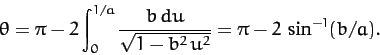 \begin{displaymath}
\theta = \pi - 2\int_0^{1/a}\frac{b\,du}{\sqrt{1-b^2\,u^2}} = \pi - 2\,\sin^{-1}(b/a).
\end{displaymath}