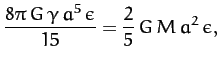 $\displaystyle \frac{8\pi\,G\,\gamma\,a^5\,\epsilon}{15} = \frac{2}{5}\,G\,M\,a^2\,\epsilon,$
