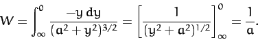 \begin{displaymath}
W = \int_{\infty}^0 \frac{-y\,dy}{(a^2 + y^2)^{3/2}} = \left[\frac{1}{(y^2+a^2)^{1/2}}
\right]^0_\infty = \frac{1}{a}.
\end{displaymath}