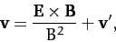 \begin{displaymath}
{\bf v} = \frac{{\bf E}\times{\bf B}}{B^2} + {\bf v}',
\end{displaymath}
