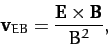 \begin{displaymath}
{\bf v}_{EB} = \frac{{\bf E}\times{\bf B}}{B^2},
\end{displaymath}