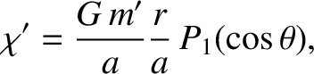 $\displaystyle \chi' = \frac{G\,m'}{a}\frac{r}{a}\,P_1(\cos\theta),$