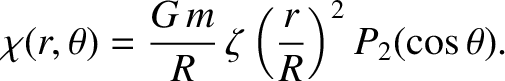 $\displaystyle \chi(r,\theta)=\frac{G\,m}{R}\,\zeta\left(\frac{r}{R}\right)^2 P_2(\cos\theta).$