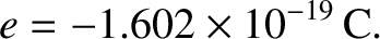 $\displaystyle e=-1.602\times 10^{-19}\,{\rm C}.$