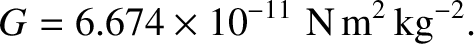 $\displaystyle G = 6.674\times 10^{-11}\,\,{\rm N \,m^2 \,kg^{-2}}.$