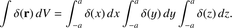 $\displaystyle \int \delta({\bf r})\,dV = \int_{-a}^{a} \delta(x)\,dx
\int_{-a}^{a} \delta(y)\,dy \int_{-a}^{a} \delta(z)\,dz.$