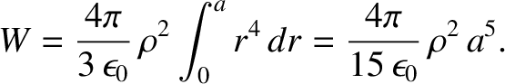 $\displaystyle W = \frac{4\pi}{3\,\epsilon_0}\, \rho^2 \int_0^a r^4\,dr =
\frac{4\pi}{15\,\epsilon_0}\, \rho^2\, a^5.$