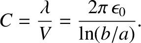 $\displaystyle C = \frac{\lambda}{V} = \frac{2\pi\,\epsilon_0}{\ln (b/a)}.$