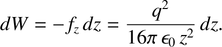 $\displaystyle d W = - f_z\,dz=\frac{q^2}{16\pi\,\epsilon_0\,z^2}\,dz.$