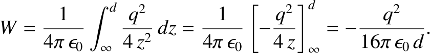 $\displaystyle W = \frac{1}{4\pi\,\epsilon_0}\int_{\infty}^d \frac{q^2}{4\,z^2}\...
...t[ - \frac{q^2}{4 \,z} \right]_{\infty}^d
= - \frac{q^2}{16\pi\,\epsilon_0\,d}.$