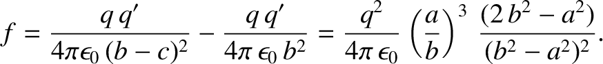 $\displaystyle f = \frac{q\,q'}{4\pi\epsilon_0\,(b-c)^2} - \frac{q\,q'}{4\pi\,\e...
...{4\pi\,\epsilon_0}\left(\frac{a}{b}\right)^3\,\frac{(2\,b^2-a^2)}{(b^2-a^2)^2}.$