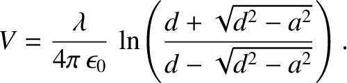$\displaystyle V = \frac{\lambda}{4\pi\,\epsilon_0} \,\ln\!\left(\frac{d+\sqrt{d^2-a^2}}{d-\sqrt{d^2-a^2}}\right).$